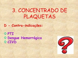 3. CONCENTRADO DE PLAQUETAS D - Contra-indicações: ◊   PTI ◊   Dengue Hemorrágica ◊   CIVD 