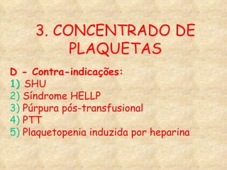 3. CONCENTRADO DE PLAQUETAS D - Contra-indicações: 1)   SHU 2)  Síndrome HELLP 3)  Púrpura pós-transfusional  4)  PTT 5)  Plaquetopenia induzida por heparina 