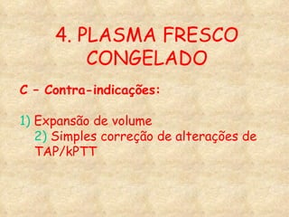 4. PLASMA FRESCO CONGELADO C – Contra-indicações: 1)  Expansão de volume 2)  Simples correção de alterações de TAP/kPTT 