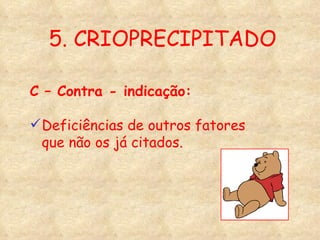 5. CRIOPRECIPITADO C – Contra - indicação: Deficiências de outros fatores que não os já citados. 