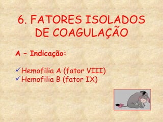 6. FATORES ISOLADOS DE COAGULAÇÃO A – Indicação: Hemofilia A (fator VIII) Hemofilia B (fator IX) 