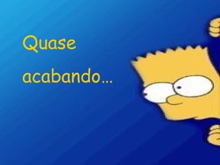 Quase  acabando… 