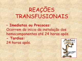 –  Imediatas ou Precoces: Ocorrem do início da instalação dos hemocomponentes até 24 horas após. - Tardias: 24 horas após. REAÇÕES TRANSFUSIONAIS 
