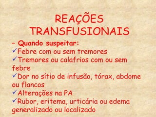 –  Quando suspeitar: Febre com ou sem tremores Tremores ou calafrios com ou sem febre Dor no sítio de infusão, tórax, abdome ou flancos Alterações na PA Rubor, eritema, urticária ou edema generalizado ou localizado REAÇÕES TRANSFUSIONAIS 