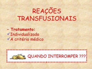 –  Tratamento: Individualizado A critério médico REAÇÕES TRANSFUSIONAIS QUANDO INTERROMPER ??? 