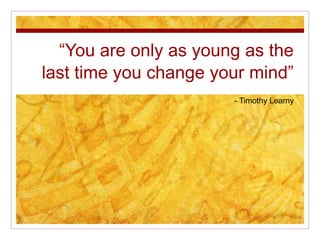 “You are only as young as the
last time you change your mind”
                       - Timothy Learny
 