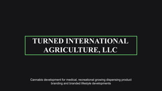 Cannabis development for medical, recreational growing dispensing product
branding and branded lifestyle developments
TURNED INTERNATIONAL
AGRICULTURE, LLC
 