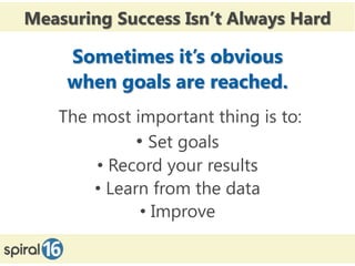 Measuring Success Isn’t Always Hard

    Sometimes it’s obvious
    when goals are reached.
   The most important thing is to:
             • Set goals
       • Record your results
       • Learn from the data
              • Improve
 