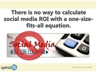 There is no way to calculate
social media ROI with a one-size-
        fits-all equation.




                         Image from glynndevins.com -- and modified
11/16/2012                                9
 