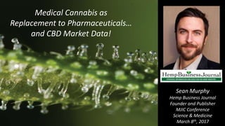 Medical Cannabis as
Replacement to Pharmaceuticals…
and CBD Market Data!
Sean Murphy
Hemp Business Journal
Founder and Publisher
MJIC Conference
Science & Medicine
March 8th, 2017
 
