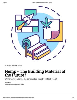 1/9/2021 Hemp - The Building Material of the Future?
https://cannabis.net/blog/b2b/hemp-the-building-material-of-the-future 2/11
HEMP BUILDING MATERIALS
Hemp - The Building Material of
the Future?
Wil hemp revolutionize the construction industry within 5 years?
Posted by:
Joseph Billions , today at 12:00am
 