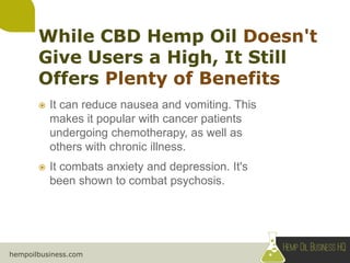 hempoilbusiness.com
 It can reduce nausea and vomiting. This
makes it popular with cancer patients
undergoing chemotherapy, as well as
others with chronic illness.
 It combats anxiety and depression. It's
been shown to combat psychosis.
 