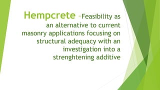 Hempcrete –Feasibility as
an alternative to current
masonry applications focusing on
structural adequacy with an
investigation into a
strenghtening additive
 