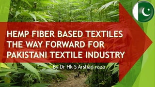 HEMP FIBER BASED TEXTILES
THE WAY FORWARD FOR
PAKISTANI TEXTILE INDUSTRY
By Dr Hk S Arshad raza
 