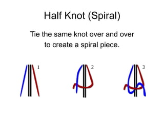 Half Knot (Spiral)
Tie the same knot over and over
     to create a spiral piece.
 