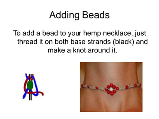 Adding Beads
To add a bead to your hemp necklace, just
 thread it on both base strands (black) and
            make a knot around it.
 