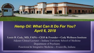 Louis B. Cady, MD, FAPA – CEO & Founder – Cady Wellness InstituteLouis B. Cady, MD, FAPA – CEO & Founder – Cady Wellness Institute
Adjunct Clinical Lecturer – Indiana University School of Medicine
Department of Psychiatry
Functional & Integrative Medicine – Evansville, Indiana
Hemp Oil: What Can It Do For You?
April 6, 2018
 