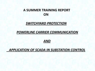 A SUMMER TRAINING REPORT
ON

SWITCHYARD PROTECTION
POWERLINE CARRIER COMMUNICATION

AND
APPLICATION OF SCADA IN SUBSTATION...