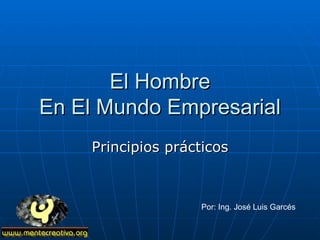El Hombre En El Mundo Empresarial Principios prácticos Por: Ing. José Luis Garcés 