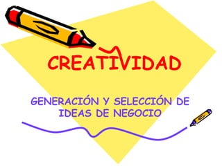 CREATIVIDAD GENERACIÓN Y SELECCIÓN DE IDEAS DE NEGOCIO 