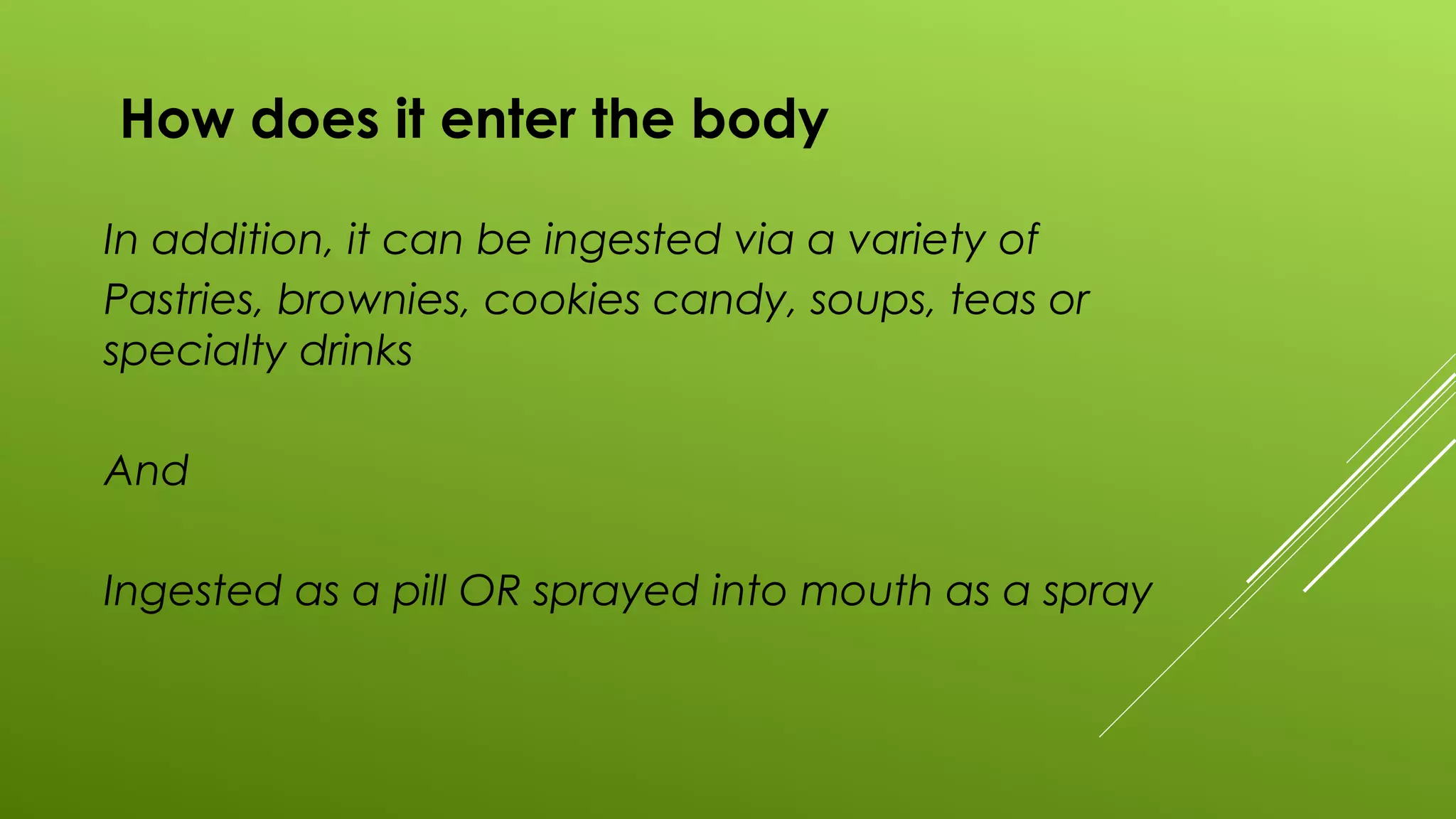 How does it enter the body
In addition, it can be ingested via a variety of
Pastries, brownies, cookies candy, soups, teas or
specialty drinks
And
Ingested as a pill OR sprayed into mouth as a spray
 