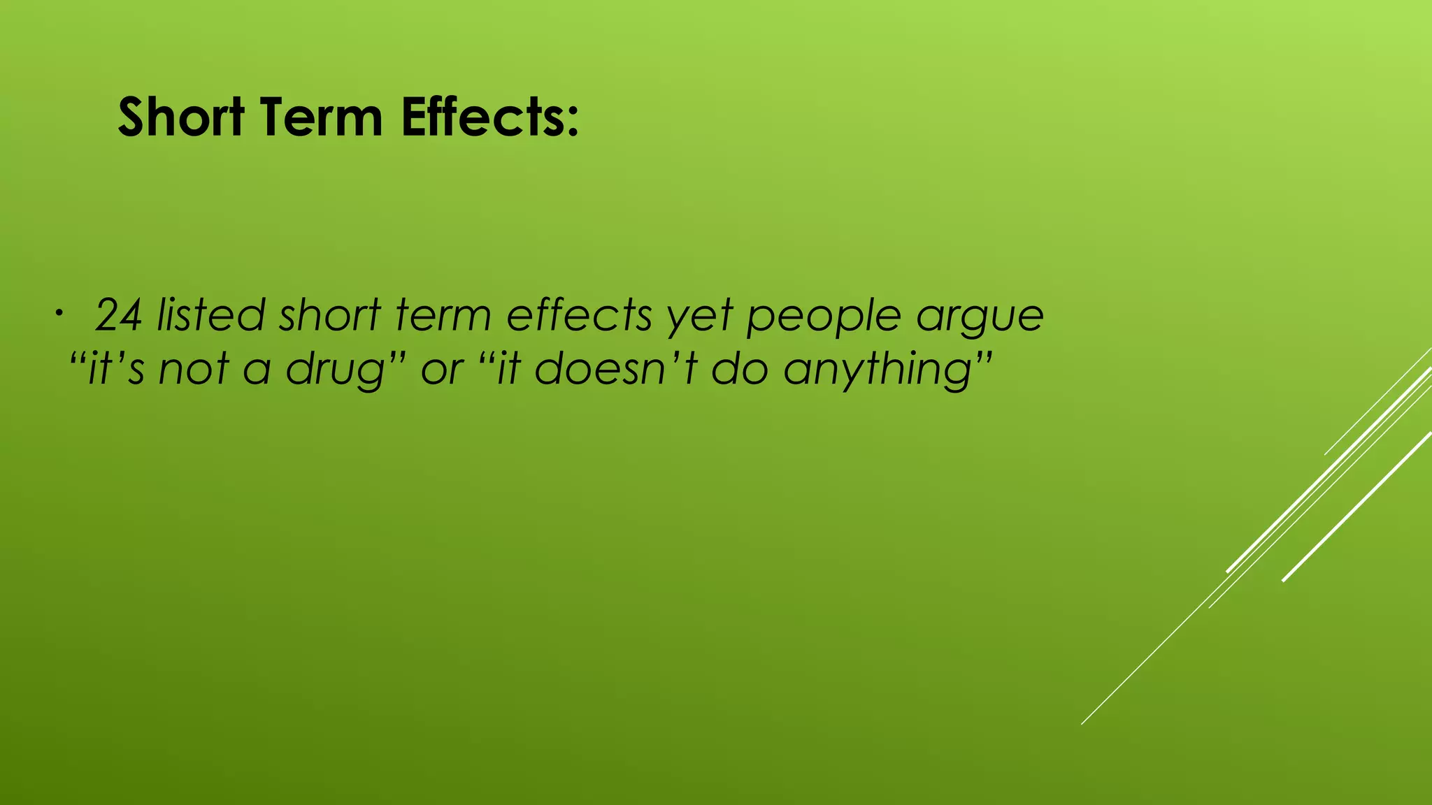 Short Term Effects:
• 24 listed short term effects yet people argue
“it’s not a drug” or “it doesn’t do anything”
 