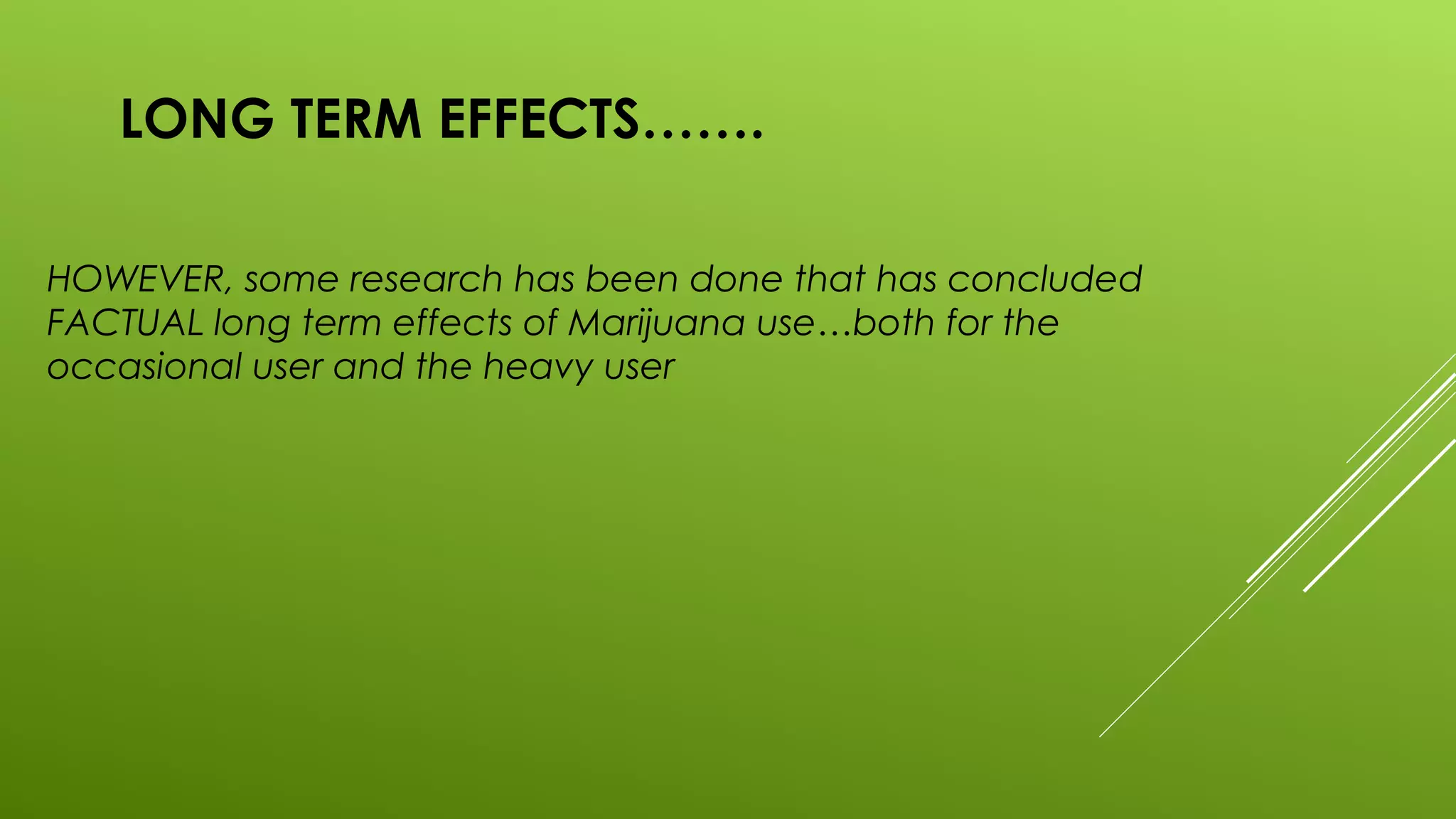 LONG TERM EFFECTS…….
HOWEVER, some research has been done that has concluded
FACTUAL long term effects of Marijuana use…both for the
occasional user and the heavy user
 