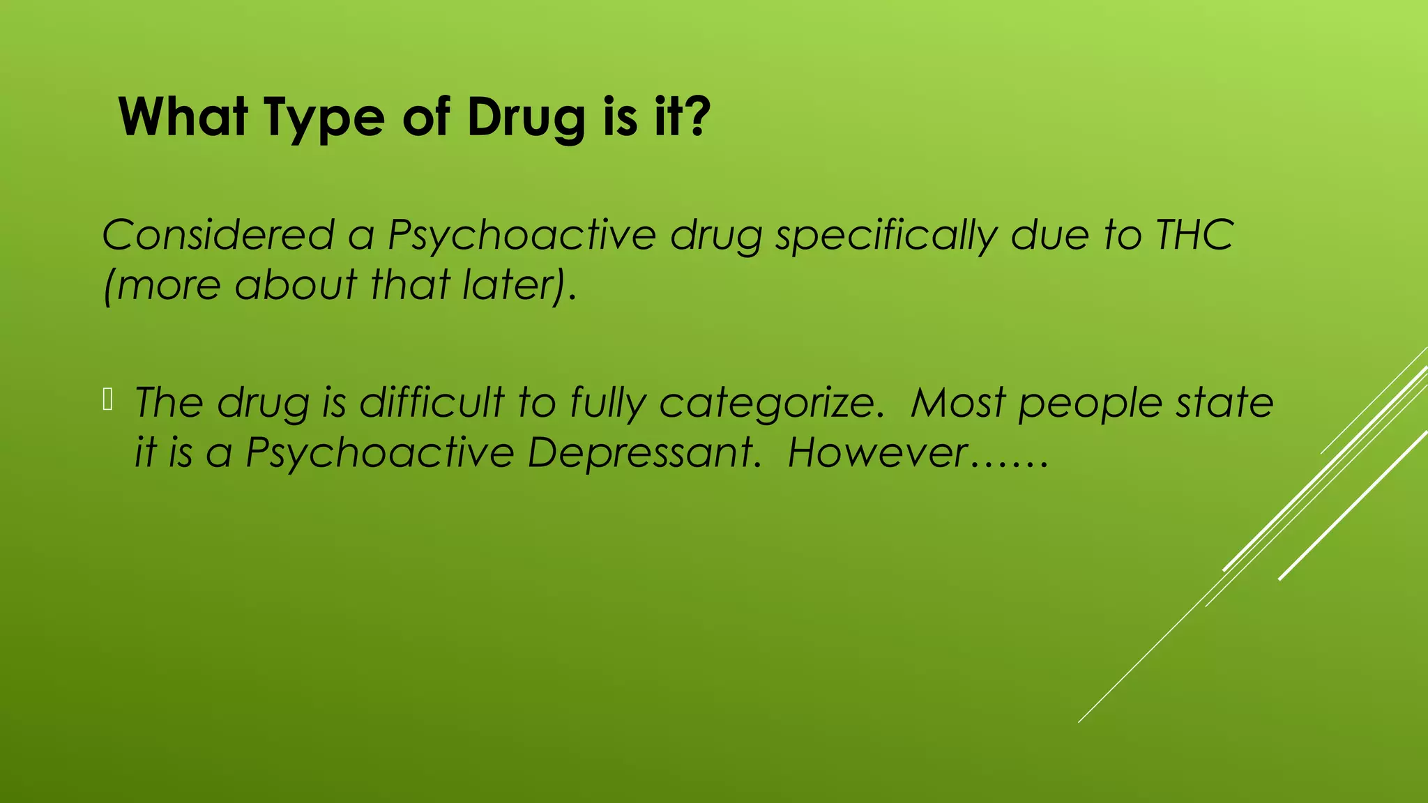 What Type of Drug is it?
Considered a Psychoactive drug specifically due to THC
(more about that later).
 The drug is difficult to fully categorize. Most people state
it is a Psychoactive Depressant. However……
 