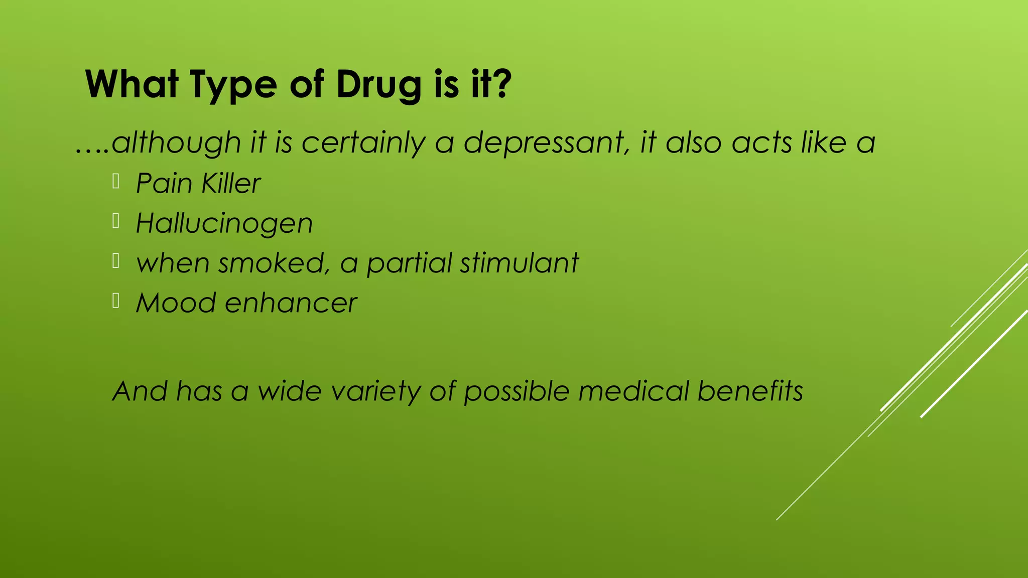 What Type of Drug is it?
….although it is certainly a depressant, it also acts like a
 Pain Killer
 Hallucinogen
 when smoked, a partial stimulant
 Mood enhancer
And has a wide variety of possible medical benefits
 