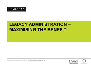 LEGACY ADMINISTRATION –  MAXIMISING THE BENEFIT  