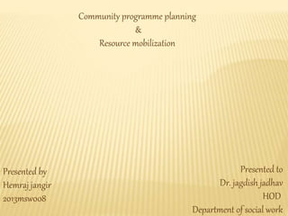 Community programme planning
&
Resource mobilization
Presented by
Hemraj jangir
2013msw008
Presented to
Dr. jagdish jadhav
HOD
Department of social work
 