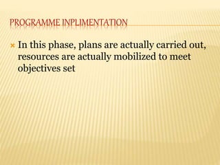 PROGRAMME INPLIMENTATION
 In this phase, plans are actually carried out,
resources are actually mobilized to meet
objectives set
 