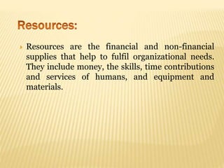  Resources are the financial and non-financial
supplies that help to fulfil organizational needs.
They include money, the skills, time contributions
and services of humans, and equipment and
materials.
 