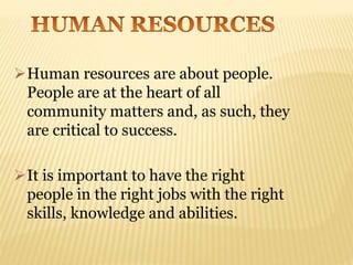 Human resources are about people.
People are at the heart of all
community matters and, as such, they
are critical to success.
It is important to have the right
people in the right jobs with the right
skills, knowledge and abilities.
 