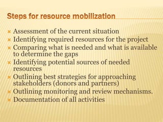  Assessment of the current situation
 Identifying required resources for the project
 Comparing what is needed and what is available
to determine the gaps
 Identifying potential sources of needed
resources
 Outlining best strategies for approaching
stakeholders (donors and partners)
 Outlining monitoring and review mechanisms.
 Documentation of all activities
 