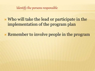  Who will take the lead or participate in the
implementation of the program plan
 Remember to involve people in the program
Identify the persons responsible
 