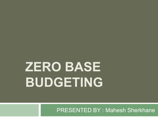 ZERO BASE
BUDGETING
PRESENTED BY : Mahesh Sherkhane

 