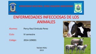 ENFERMEDADES INFECCIOSAS DE LOS
ANIMALES
Alumno: Percy Raul Sinticala Perez
Ciclo: IV semestre
Código: 2014-109001
TACNA PERU
2015
 