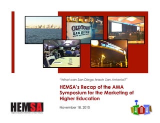 HEMSA’s Recap of the AMA
Symposium for the Marketing of
Higher Education
“What can San Diego teach San Antonio?”
November 18, 2010
1
 