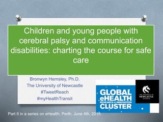 Children and young people with
cerebral palsy and communication
disabilities: charting the course for safe
care
Bronwyn Hemsley, Ph.D.
The University of Newcastle
#TweetReach
#myHealthTransit
Part II in a series on eHealth; Perth, June 4th, 2015
 