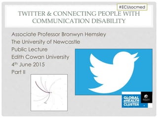 TWITTER & CONNECTING PEOPLE WITH
COMMUNICATION DISABILITY
Associate Professor Bronwyn Hemsley
The University of Newcastle
Public Lecture
Edith Cowan University
4th June 2015
Part II
#ECUsocmed
 