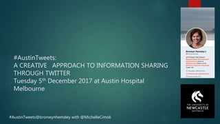 #AustinTweets:
A CREATIVE APPROACH TO INFORMATION SHARING
THROUGH TWITTER
Tuesday 5th December 2017 at Austin Hospital
Melbourne
#AustinTweets@bronwynhemsley with @MichelleCimoli
 