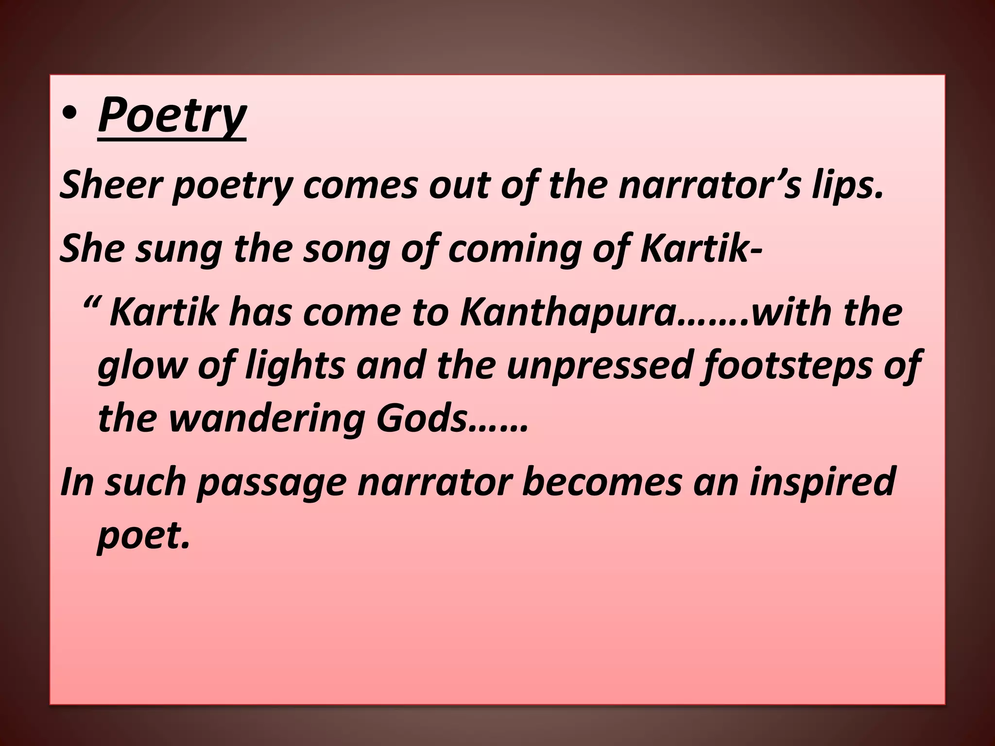 • Poetry
Sheer poetry comes out of the narrator’s lips.
She sung the song of coming of Kartik-
“ Kartik has come to Kanthapura…….with the
glow of lights and the unpressed footsteps of
the wandering Gods……
In such passage narrator becomes an inspired
poet.
 