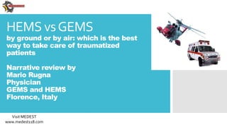 HEMS vsGEMS
by ground or by air: which is the best
way to take care of traumatized
patients
Narrative review by
Mario Rugna
Physician
GEMS and HEMS
Florence, Italy
Visit MEDEST
www.medest118.com
 