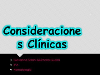Consideracione
s Clínicas
 Giovanna Sarahi Quintana Guerra
 6°A
 Hematología

 