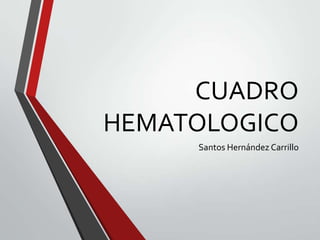 CUADRO
HEMATOLOGICO
Santos Hernández Carrillo

 