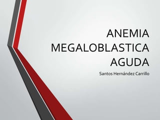 ANEMIA
MEGALOBLASTICA
AGUDA
Santos Hernández Carrillo

 