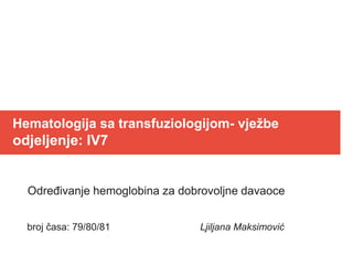 Hematologija sa transfuziologijom- vježbe
odjeljenje: IV7
Određivanje hemoglobina za dobrovoljne davaoce
broj časa: 79/80/81 Ljiljana Maksimović
 