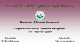 Hemvati Nandan Bahuguna Garhwal University
A Central university
Department of Business Management
Subject- Production and Operations Management
Topic- Production System
Submitted to: Submitted By:
Dr. Rahul Bahuguna Rohit Kumar Upadhyay
 