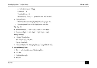 Trần Thị Ngọc Mai – Lê Mạnh Thông Y2011E – Tổ 28
SUYỄN 11
- ≥ 5 tuổi: Ipratropium 500 µg
Combivent 1 A
Ventolin 2,5 mg 1 A
Phun khí dung với oxy 6 L/phút 3 lần cách nhau 20 phút.
 Corticoid chích:
- Methylprednisolone 1 mg/kg/6h (TMC) trong ngày đầu.
- Hydrocortisone 5 mg/kg/6h (TMC) trong ngày đầu.
Đáp ứng tốt:
 Salbutamol 1 giờ – 1 giờ – 2 giờ – 2 giờ – 4 giờ – 4 giờ.
 Combivent 2 giờ – 2 giờ – 4 giờ – 4 giờ – 6 giờ – 6 giờ.
Không đáp ứng:
 < 1 tuổi: Theophylline:
Tấn công: 5 mg/kg/20 phút.
Duy trì: 1 mg/kg/h.
 > 1 tuổi: MgSO4 40 – 50 mg/kg/liều pha loãng TTM/20 phút.
 Chỉ định kháng sinh:
 Trẻ < 2 tuổi, phun khí dung 3 lần không bớt.
 to
> 38o
C.
 Ho khạc đàm xanh.
 Rale nổ.
 